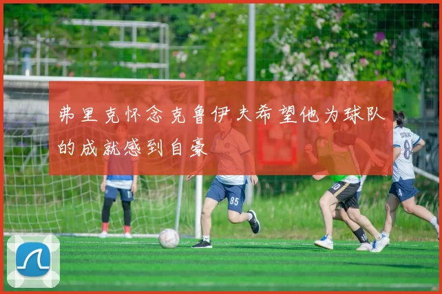 弗里克怀念克鲁伊夫希望他为球队的成就感到自豪