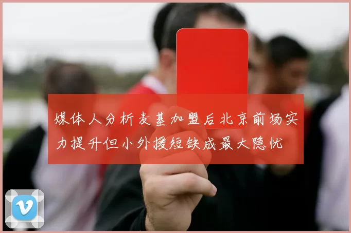 媒体人分析麦基加盟后北京前场实力提升但小外援短缺成最大隐忧