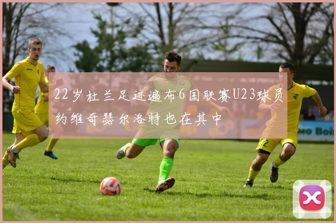 22岁杜兰足迹遍布6国联赛U23球员约维奇瑟尔洛特也在其中