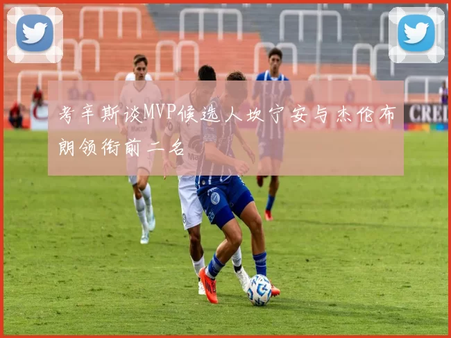 考辛斯谈MVP候选人坎宁安与杰伦布朗领衔前二名