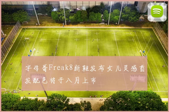 字母哥Freak8新鞋发布女儿灵感首发配色将于八月上市