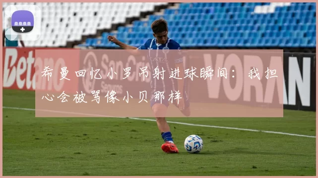 希曼回忆小罗吊射进球瞬间：我担心会被骂像小贝那样