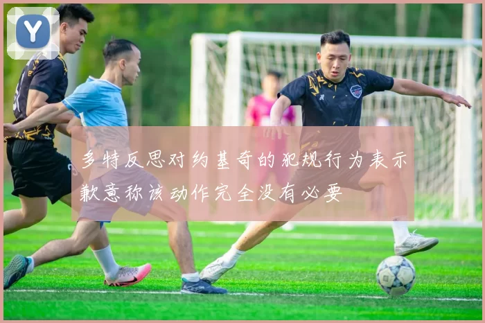多特反思对约基奇的犯规行为表示歉意称该动作完全没有必要
