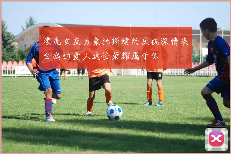 漂亮女友为桑托斯续约庆祝深情表白我的爱人这份荣耀属于你