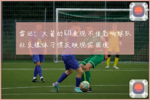 雷记：火箭的KD表现不佳影响球队社交媒体习惯反映现实困境