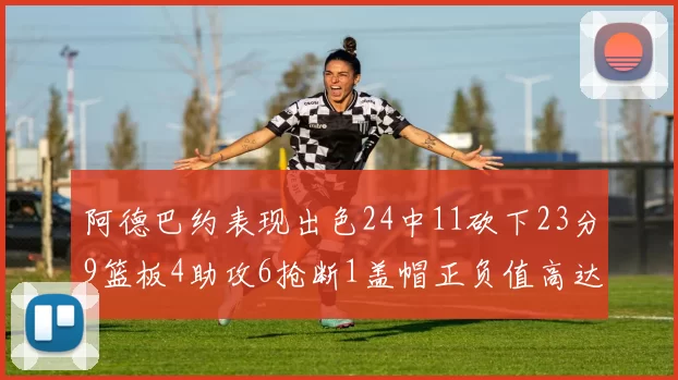 阿德巴约表现出色24中11砍下23分9篮板4助攻6抢断1盖帽正负值高达22