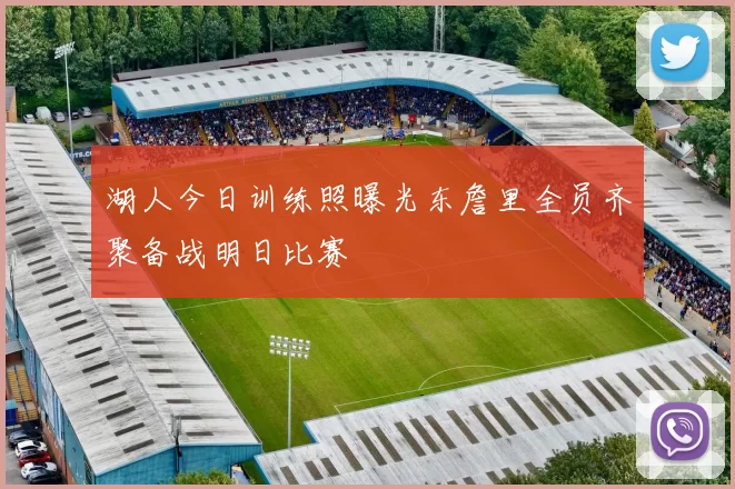 湖人今日训练照曝光东詹里全员齐聚备战明日比赛