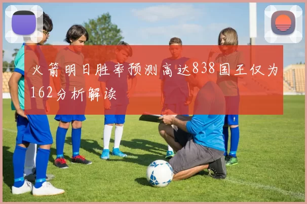 火箭明日胜率预测高达838国王仅为162分析解读