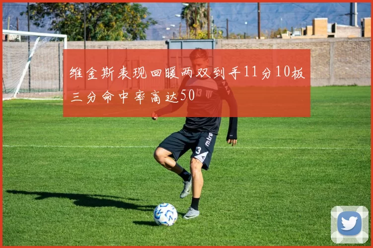 维金斯表现回暖两双到手11分10板三分命中率高达50