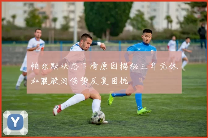 帕尔默状态下滑原因揭秘三年无休加腹股沟伤势反复困扰
