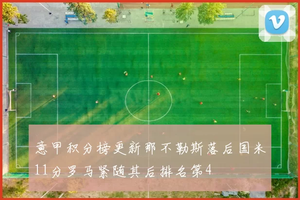 意甲积分榜更新那不勒斯落后国米11分罗马紧随其后排名第4