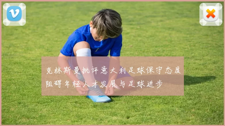克林斯曼批评意大利足球保守态度阻碍年轻人才发展与足球进步