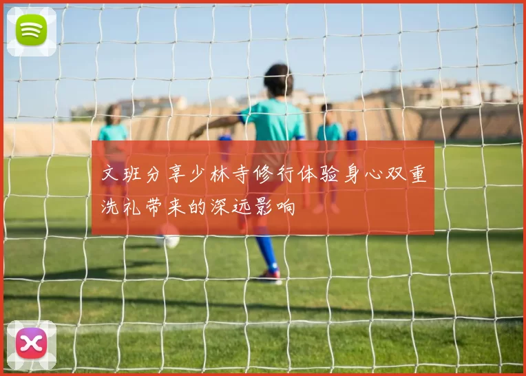 文班分享少林寺修行体验身心双重洗礼带来的深远影响
