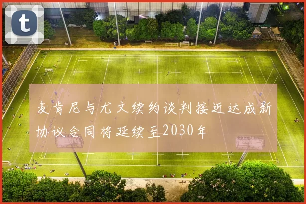 麦肯尼与尤文续约谈判接近达成新协议合同将延续至2030年
