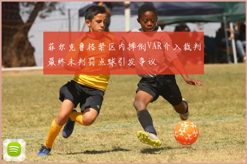 菲尔克鲁格禁区内摔倒VAR介入裁判最终未判罚点球引发争议