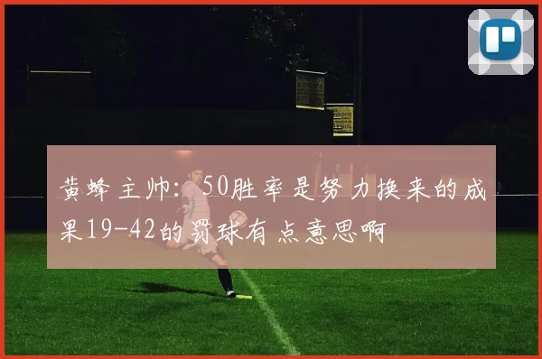 黄蜂主帅：50胜率是努力换来的成果19-42的罚球有点意思啊