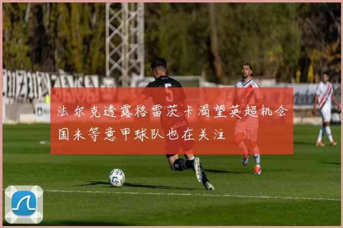 法尔克透露格雷茨卡渴望英超机会国米等意甲球队也在关注