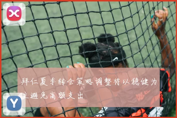 拜仁夏季转会策略调整将以稳健为主避免高额支出