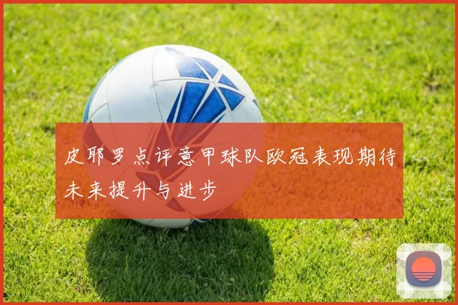 皮耶罗点评意甲球队欧冠表现期待未来提升与进步