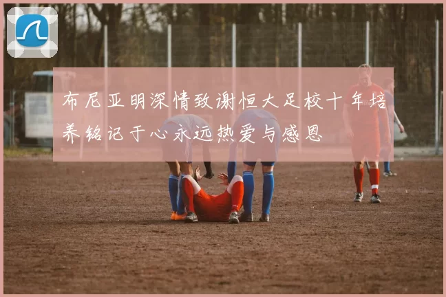 布尼亚明深情致谢恒大足校十年培养铭记于心永远热爱与感恩